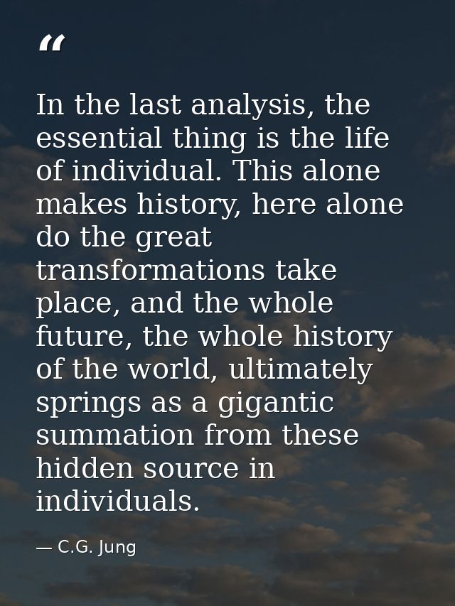In the last analysis, the essential thing is the life of individual. This alone makes history, here alone do the great t — C.G. Jung