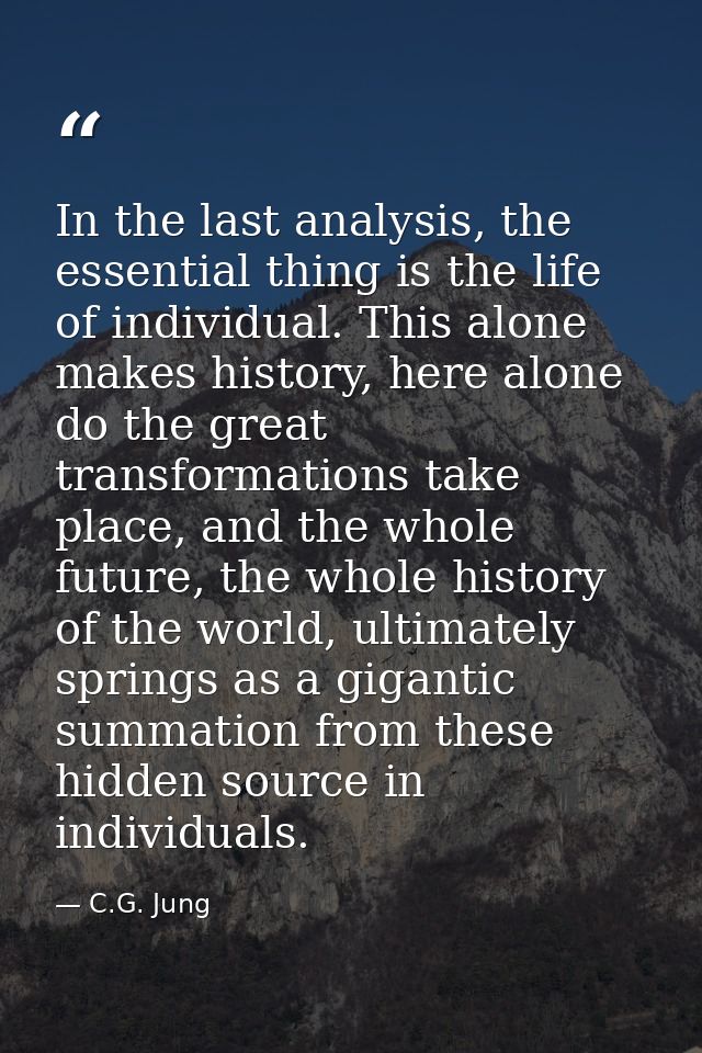 In the last analysis, the essential thing is the life of individual. This alone makes history, here alone do the great t — C.G. Jung