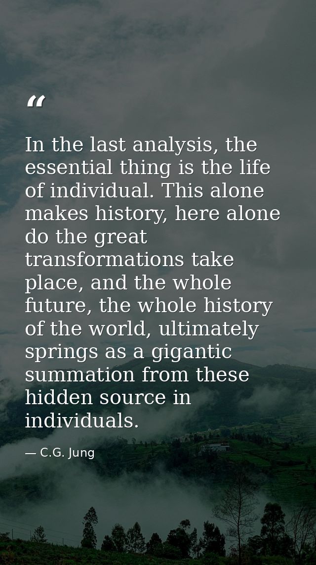 In the last analysis, the essential thing is the life of individual. This alone makes history, here alone do the great t — C.G. Jung