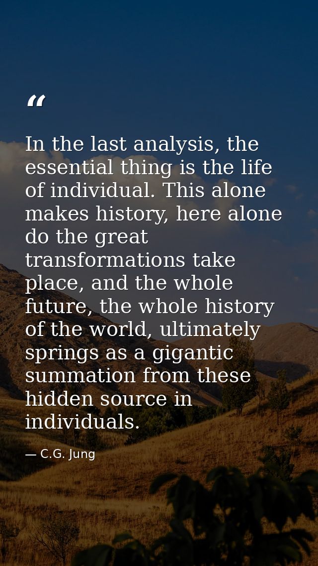 In the last analysis, the essential thing is the life of individual. This alone makes history, here alone do the great t — C.G. Jung