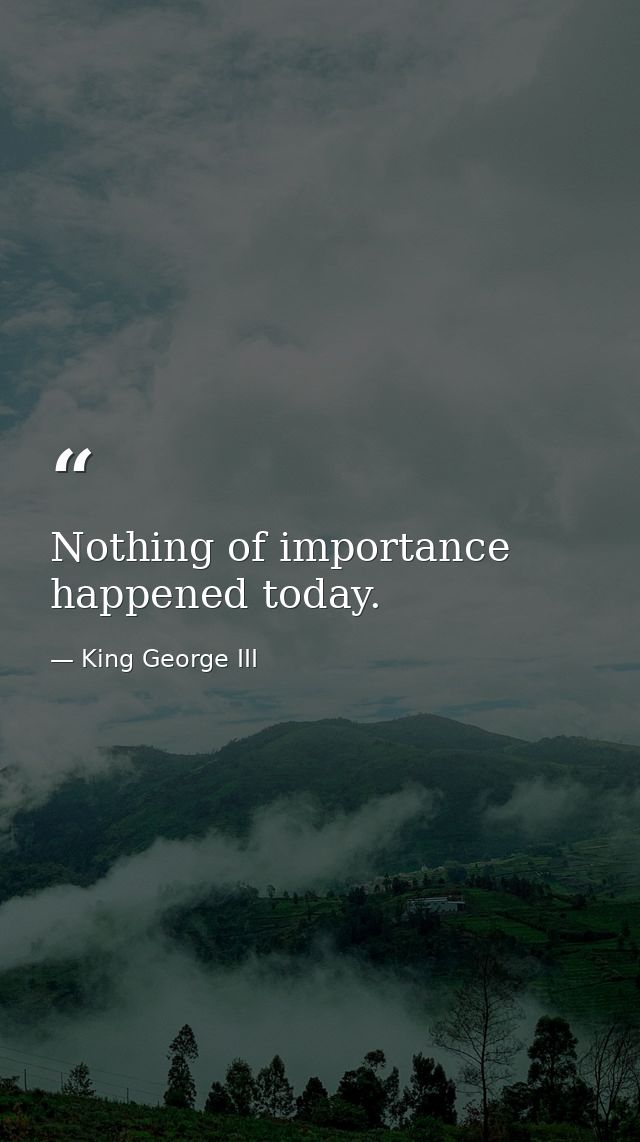 Nothing of importance happened today. — King George III
