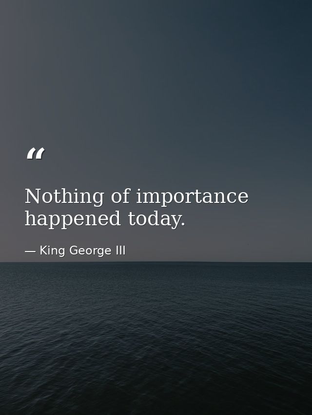 Nothing of importance happened today. — King George III