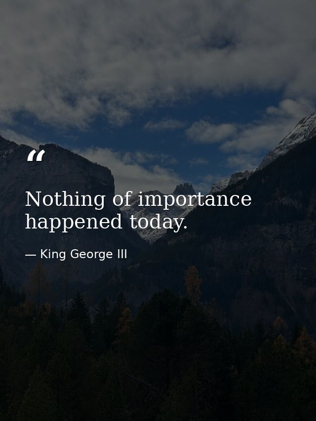 Nothing of importance happened today. — King George III