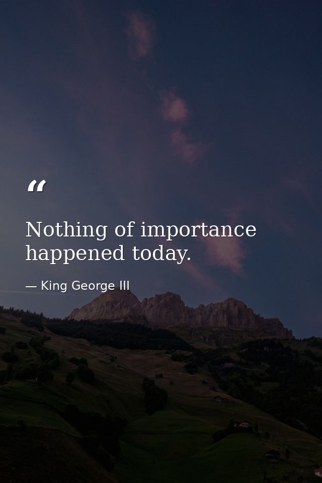 Nothing of importance happened today. — King George III