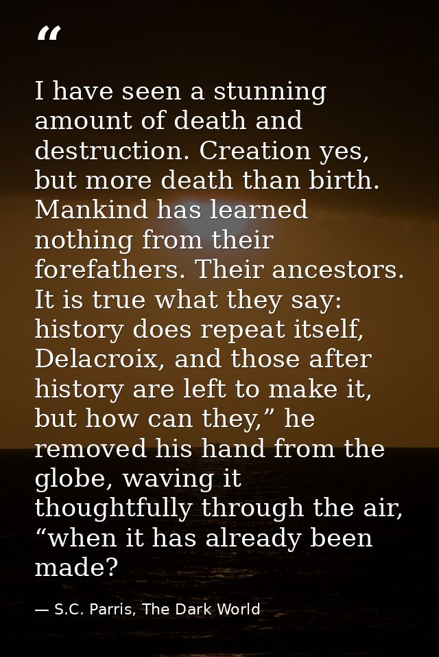I have seen a stunning amount of death and destruction. Creation yes, but more death than birth. Mankind has learned not — S.C. Parris, The Dark World