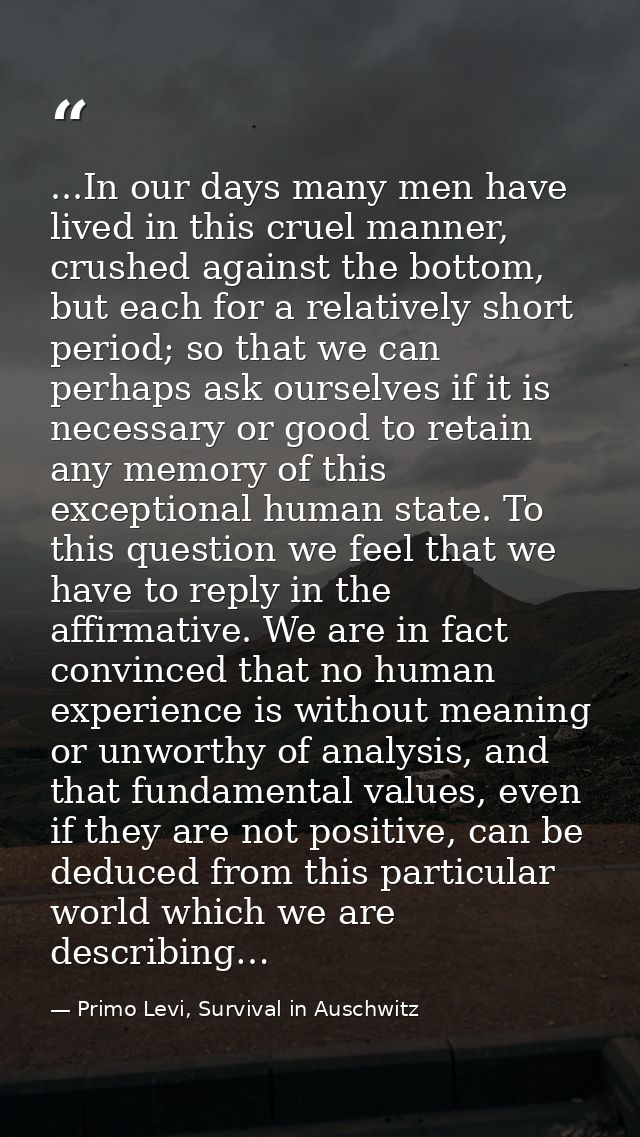 ...In our days many men have lived in this cruel manner, crushed against the bottom, but each for a relatively short per — Primo Levi, Survival in Auschwitz