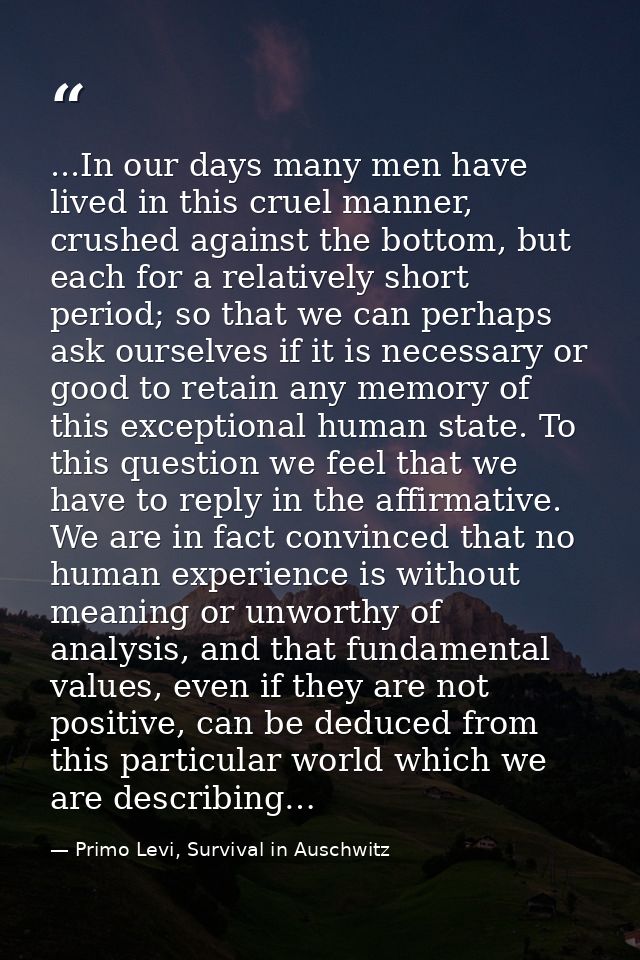 ...In our days many men have lived in this cruel manner, crushed against the bottom, but each for a relatively short per — Primo Levi, Survival in Auschwitz