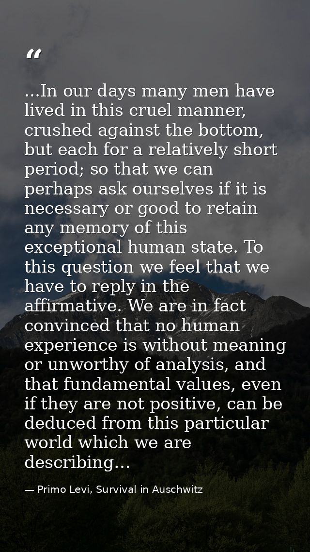...In our days many men have lived in this cruel manner, crushed against the bottom, but each for a relatively short per — Primo Levi, Survival in Auschwitz