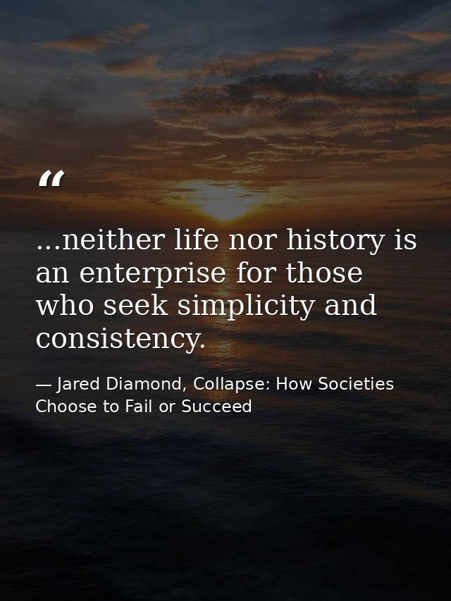 ...neither life nor history is an enterprise for those who seek simplicity and consistency. — Jared Diamond, Collapse: How Societies Choose to Fail or Succeed