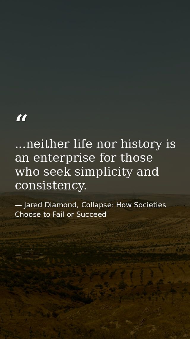 ...neither life nor history is an enterprise for those who seek simplicity and consistency. — Jared Diamond, Collapse: How Societies Choose to Fail or Succeed