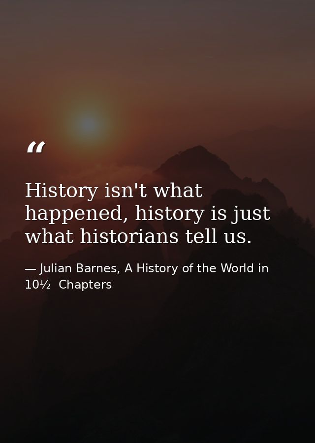 History isn't what happened, history is just what historians tell us. — Julian Barnes, A History of the World in 10½  Chapters