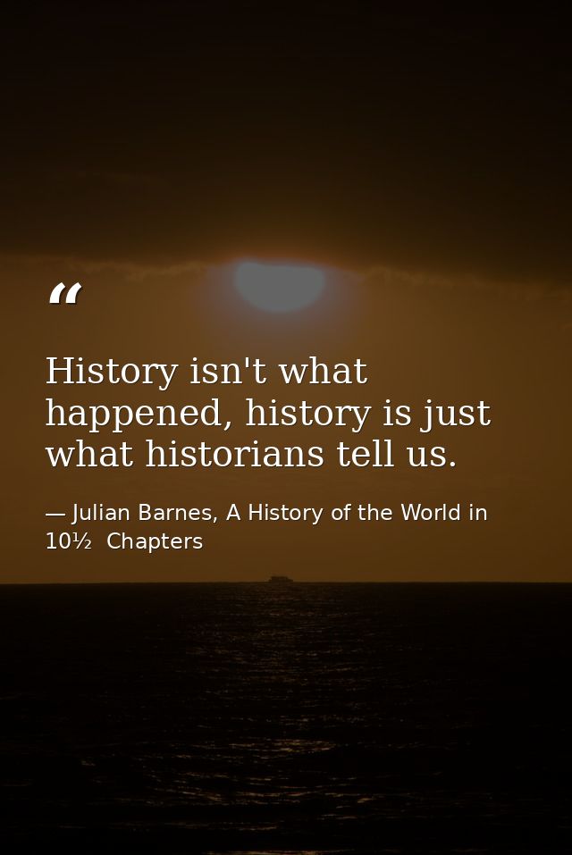 History isn't what happened, history is just what historians tell us. — Julian Barnes, A History of the World in 10½  Chapters