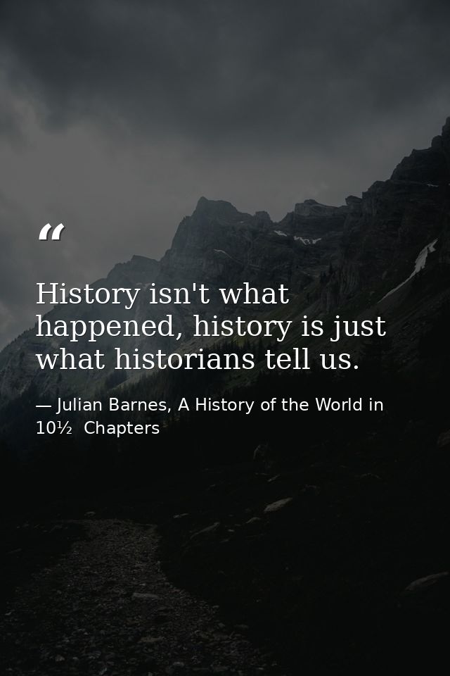 History isn't what happened, history is just what historians tell us. — Julian Barnes, A History of the World in 10½  Chapters