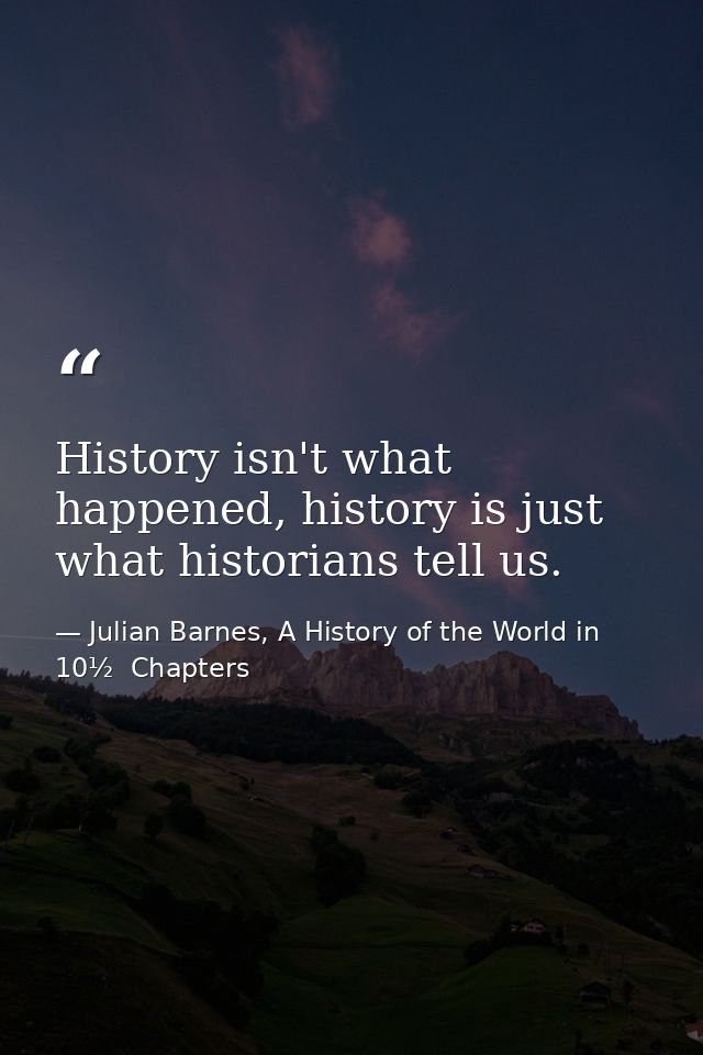 History isn't what happened, history is just what historians tell us. — Julian Barnes, A History of the World in 10½  Chapters