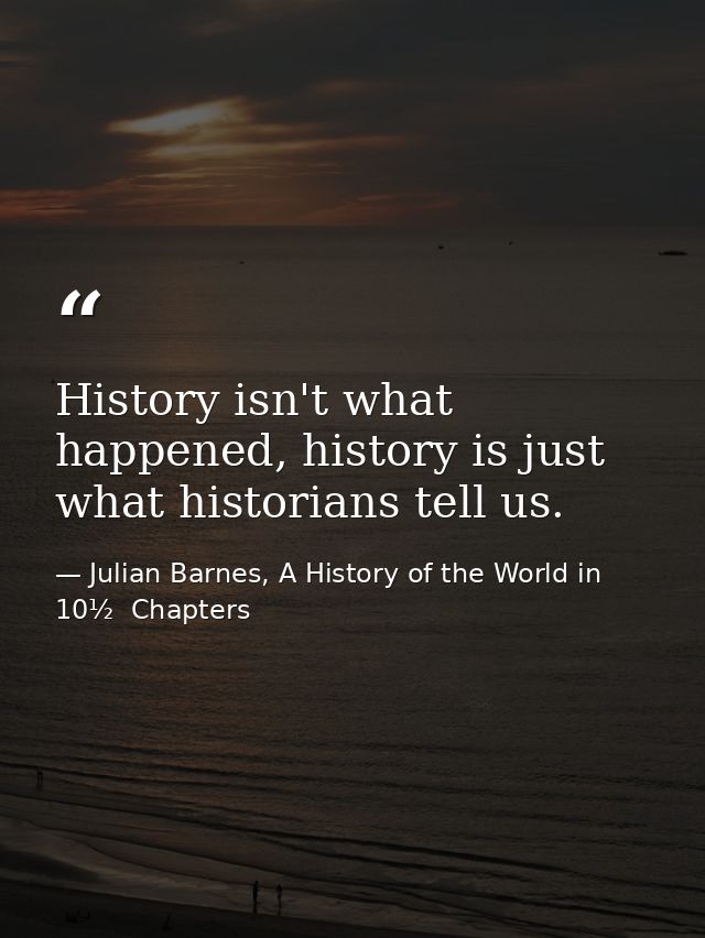 History isn't what happened, history is just what historians tell us. — Julian Barnes, A History of the World in 10½  Chapters