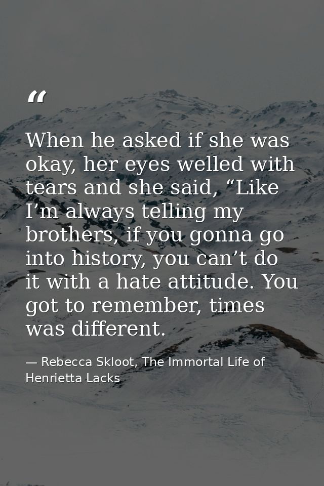 When he asked if she was okay, her eyes welled with tears and she said, “Like I’m always telling my brothers, if you gon — Rebecca Skloot, The Immortal Life of Henrietta Lacks
