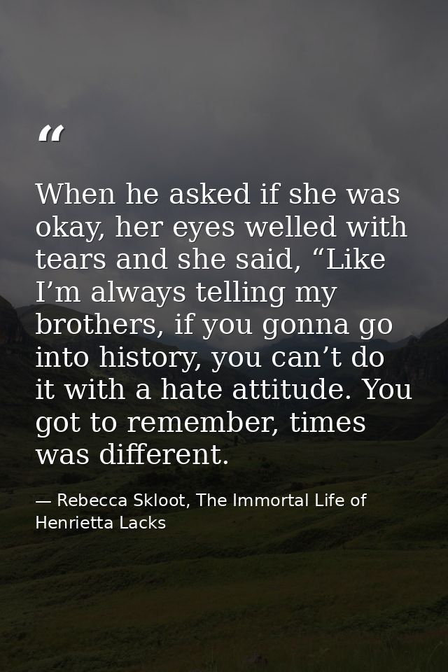 When he asked if she was okay, her eyes welled with tears and she said, “Like I’m always telling my brothers, if you gon — Rebecca Skloot, The Immortal Life of Henrietta Lacks