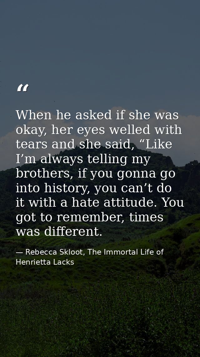 When he asked if she was okay, her eyes welled with tears and she said, “Like I’m always telling my brothers, if you gon — Rebecca Skloot, The Immortal Life of Henrietta Lacks