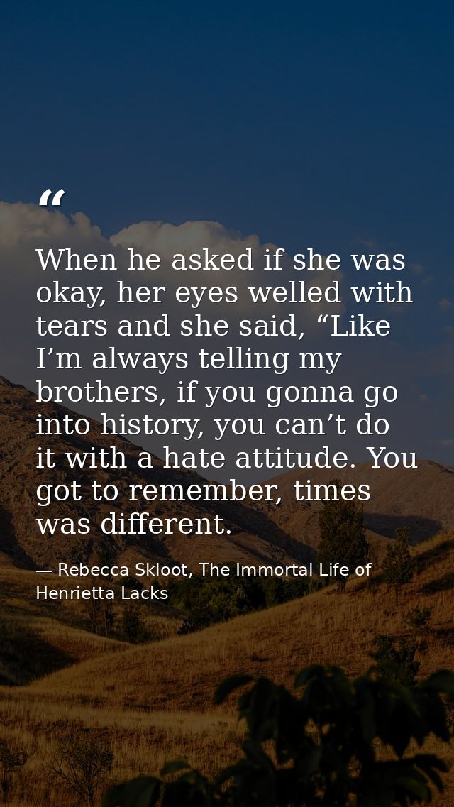 When he asked if she was okay, her eyes welled with tears and she said, “Like I’m always telling my brothers, if you gon — Rebecca Skloot, The Immortal Life of Henrietta Lacks