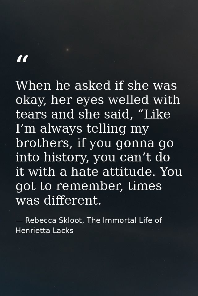When he asked if she was okay, her eyes welled with tears and she said, “Like I’m always telling my brothers, if you gon — Rebecca Skloot, The Immortal Life of Henrietta Lacks