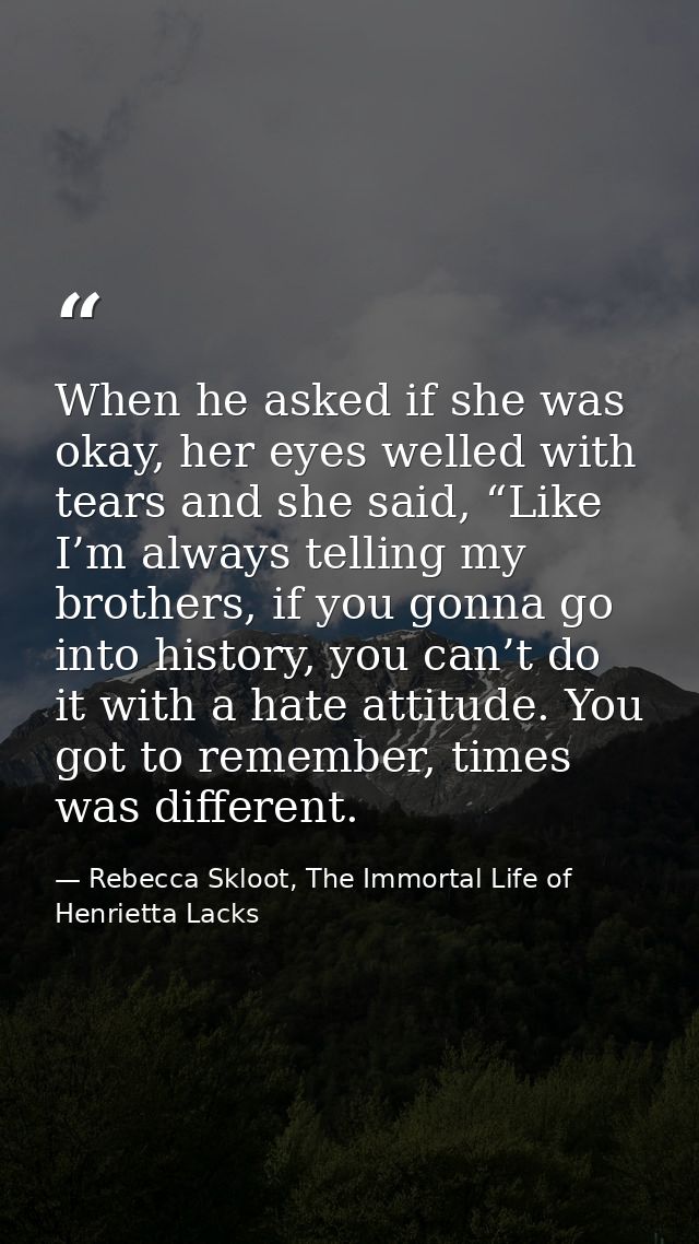 When he asked if she was okay, her eyes welled with tears and she said, “Like I’m always telling my brothers, if you gon — Rebecca Skloot, The Immortal Life of Henrietta Lacks