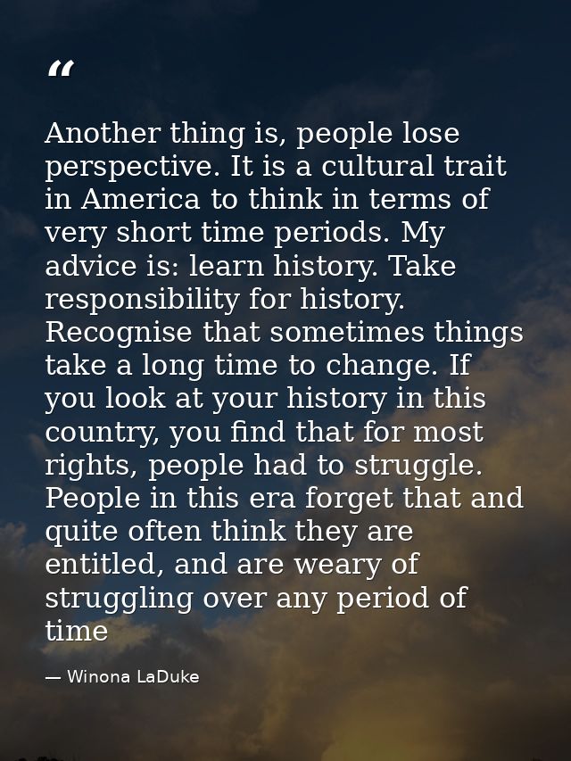 Another thing is, people lose perspective. It is a cultural trait in America to think in terms of very short time period — Winona LaDuke