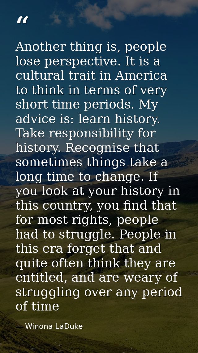 Another thing is, people lose perspective. It is a cultural trait in America to think in terms of very short time period — Winona LaDuke