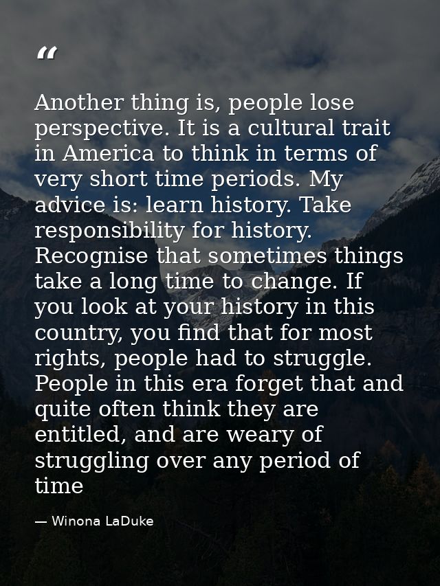 Another thing is, people lose perspective. It is a cultural trait in America to think in terms of very short time period — Winona LaDuke