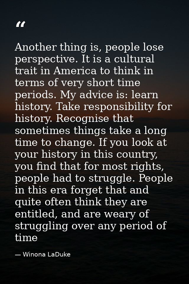 Another thing is, people lose perspective. It is a cultural trait in America to think in terms of very short time period — Winona LaDuke