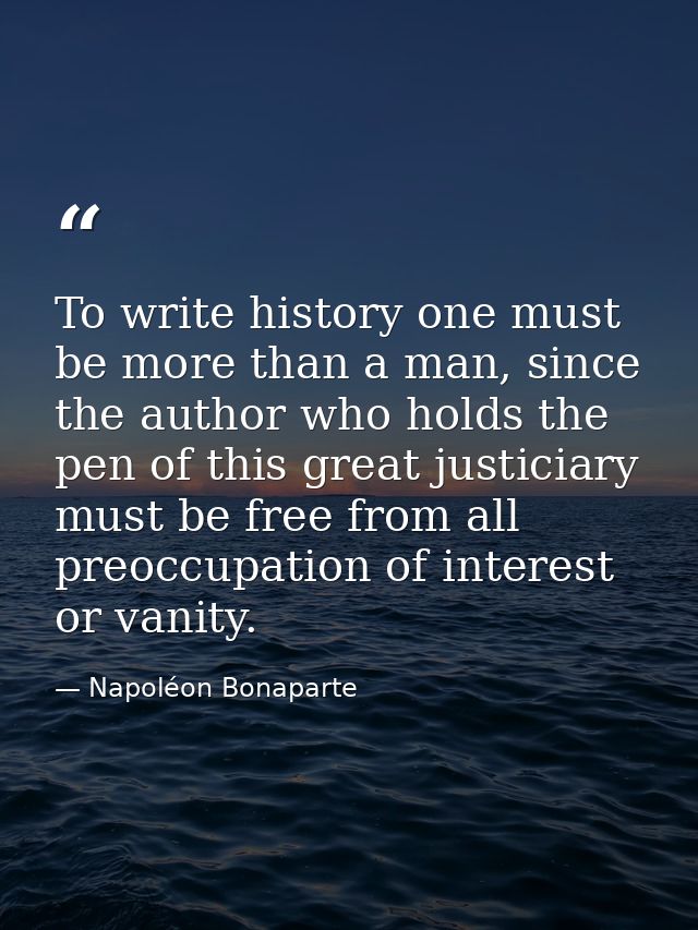 To write history one must be more than a man, since the author who holds the pen of this great justiciary must be free f — Napoléon Bonaparte