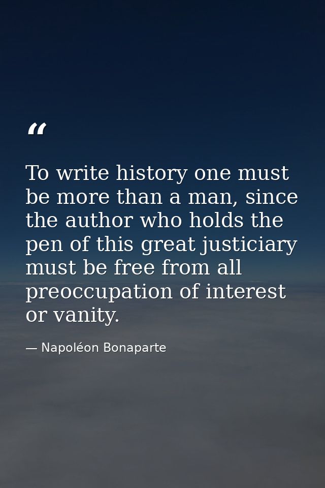 To write history one must be more than a man, since the author who holds the pen of this great justiciary must be free f — Napoléon Bonaparte