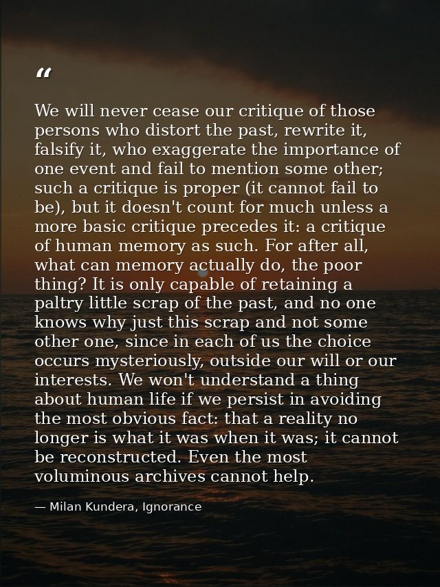 We will never cease our critique of those persons who distort the past, rewrite it, falsify it, who exaggerate the impor — Milan Kundera, Ignorance