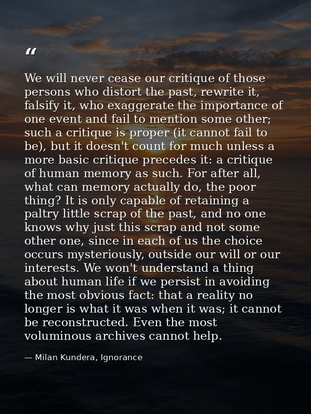 We will never cease our critique of those persons who distort the past, rewrite it, falsify it, who exaggerate the impor — Milan Kundera, Ignorance