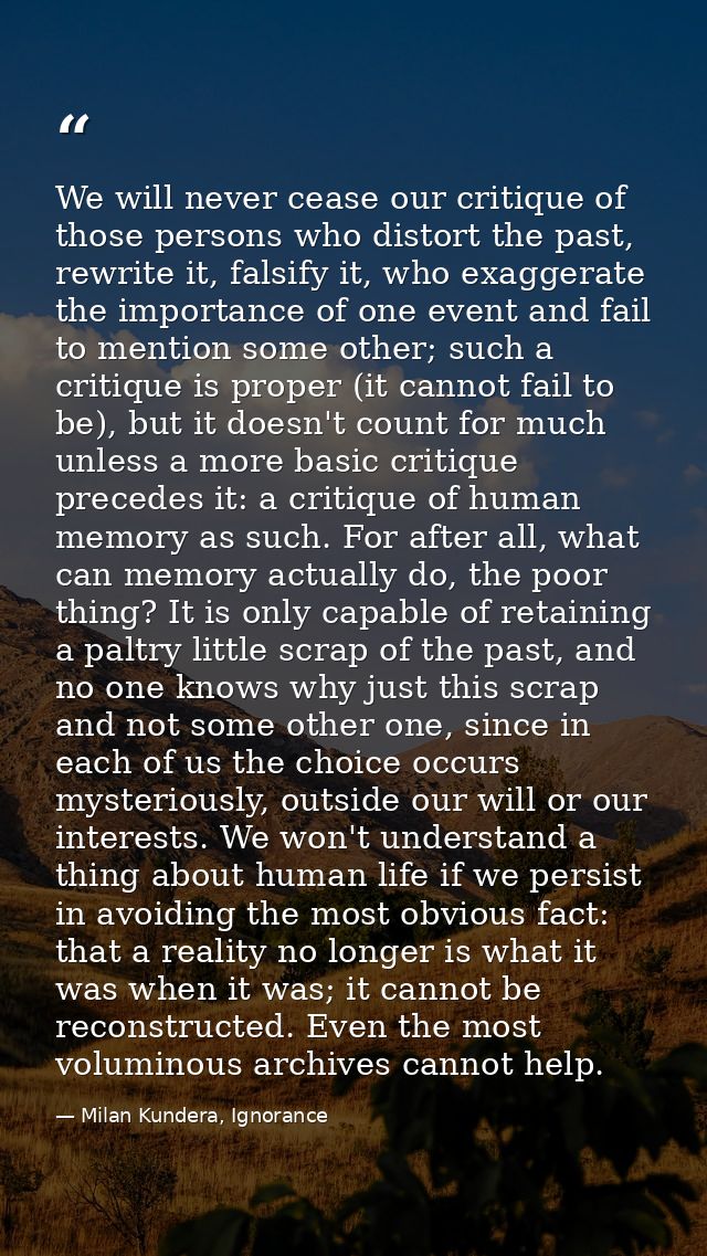 We will never cease our critique of those persons who distort the past, rewrite it, falsify it, who exaggerate the impor — Milan Kundera, Ignorance