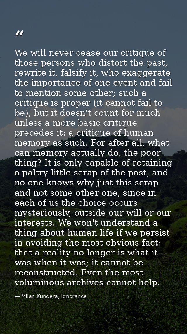 We will never cease our critique of those persons who distort the past, rewrite it, falsify it, who exaggerate the impor — Milan Kundera, Ignorance