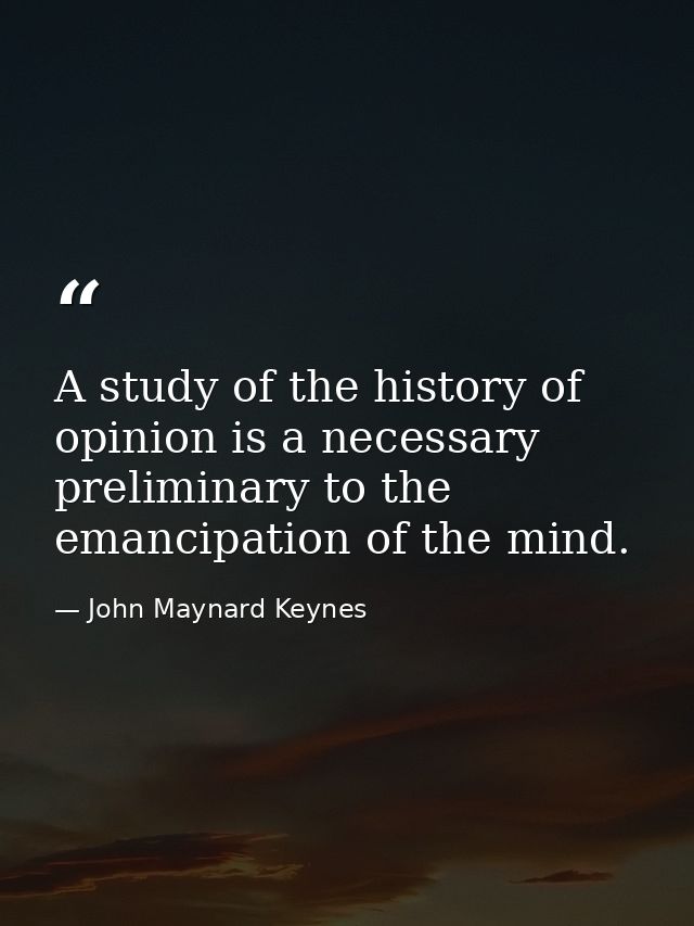 A study of the history of opinion is a necessary preliminary to the emancipation of the mind. — John Maynard Keynes