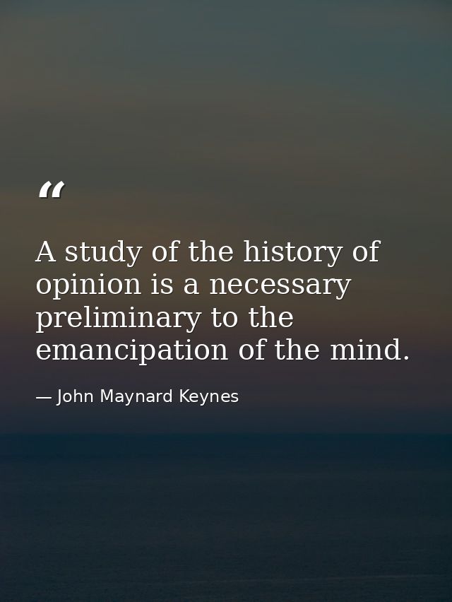 A study of the history of opinion is a necessary preliminary to the emancipation of the mind. — John Maynard Keynes