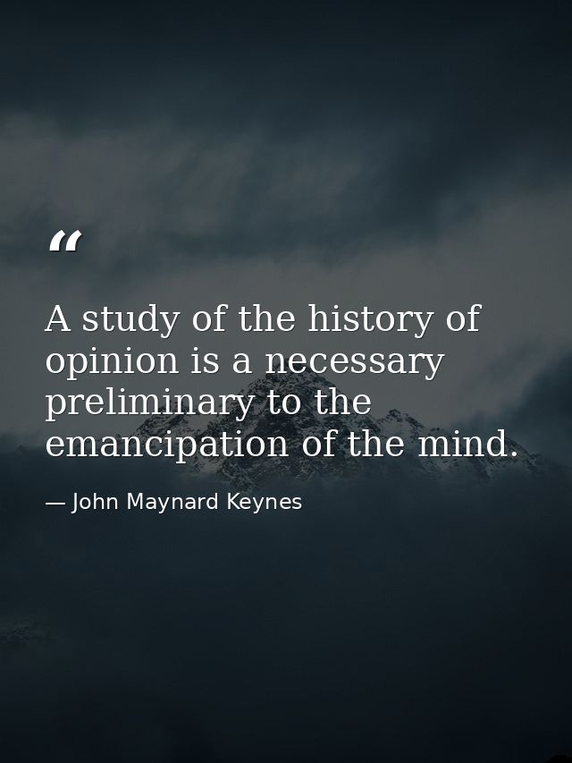 A study of the history of opinion is a necessary preliminary to the emancipation of the mind. — John Maynard Keynes