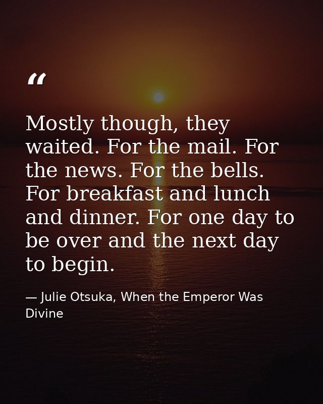 Mostly though, they waited. For the mail. For the news. For the bells. For breakfast and lunch and dinner. For one day t — Julie Otsuka, When the Emperor Was Divine