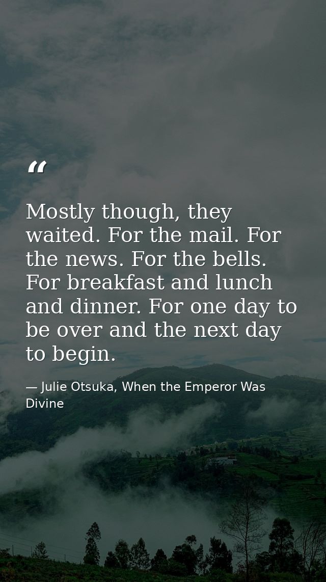 Mostly though, they waited. For the mail. For the news. For the bells. For breakfast and lunch and dinner. For one day t — Julie Otsuka, When the Emperor Was Divine
