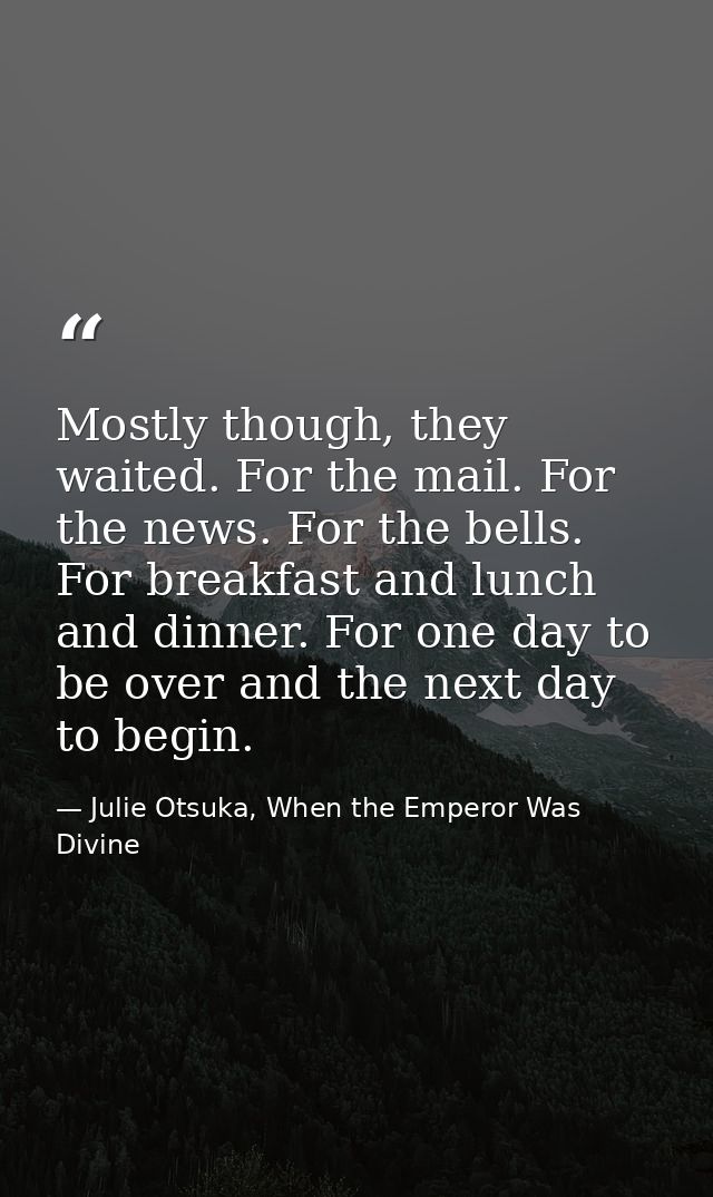 Mostly though, they waited. For the mail. For the news. For the bells. For breakfast and lunch and dinner. For one day t — Julie Otsuka, When the Emperor Was Divine