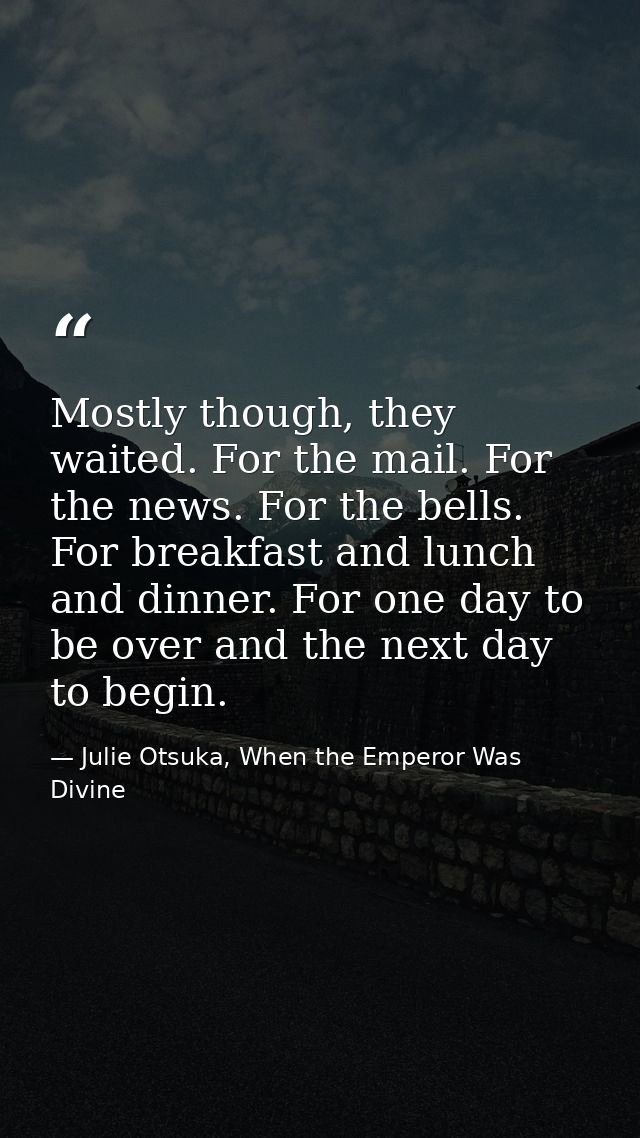 Mostly though, they waited. For the mail. For the news. For the bells. For breakfast and lunch and dinner. For one day t — Julie Otsuka, When the Emperor Was Divine