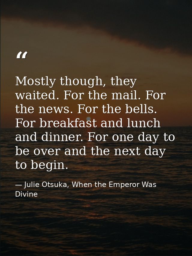 Mostly though, they waited. For the mail. For the news. For the bells. For breakfast and lunch and dinner. For one day t — Julie Otsuka, When the Emperor Was Divine