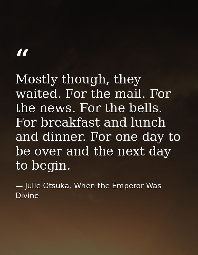 Mostly though, they waited. For the mail. For the news. For the bells. For breakfast and lunch and dinner. For one day t — Julie Otsuka, When the Emperor Was Divine