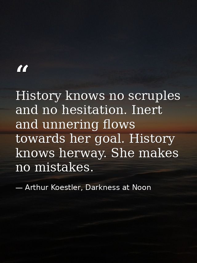 History knows no scruples and no hesitation. Inert and unnering flows towards her goal. History knows herway. She makes  — Arthur Koestler, Darkness at Noon