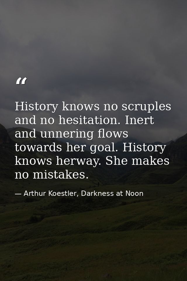 History knows no scruples and no hesitation. Inert and unnering flows towards her goal. History knows herway. She makes  — Arthur Koestler, Darkness at Noon