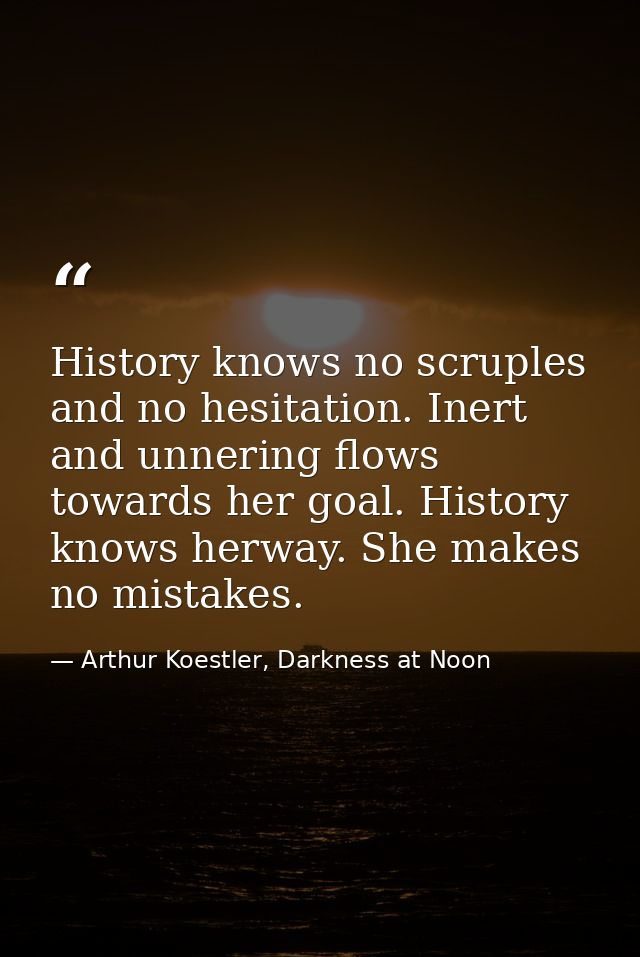 History knows no scruples and no hesitation. Inert and unnering flows towards her goal. History knows herway. She makes  — Arthur Koestler, Darkness at Noon