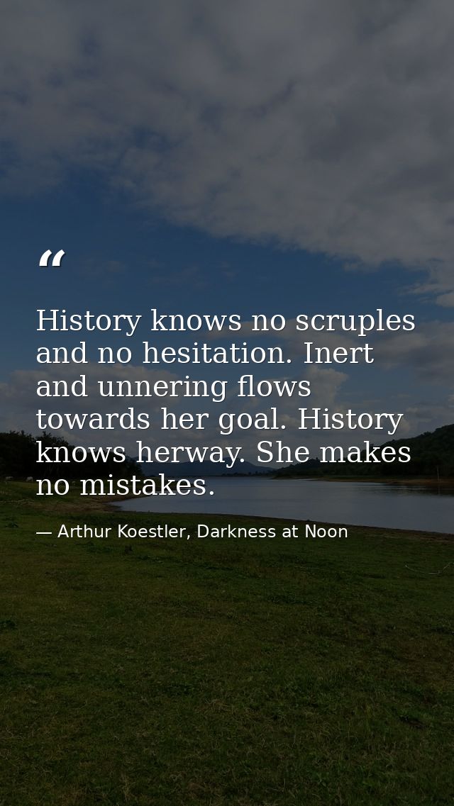 History knows no scruples and no hesitation. Inert and unnering flows towards her goal. History knows herway. She makes  — Arthur Koestler, Darkness at Noon