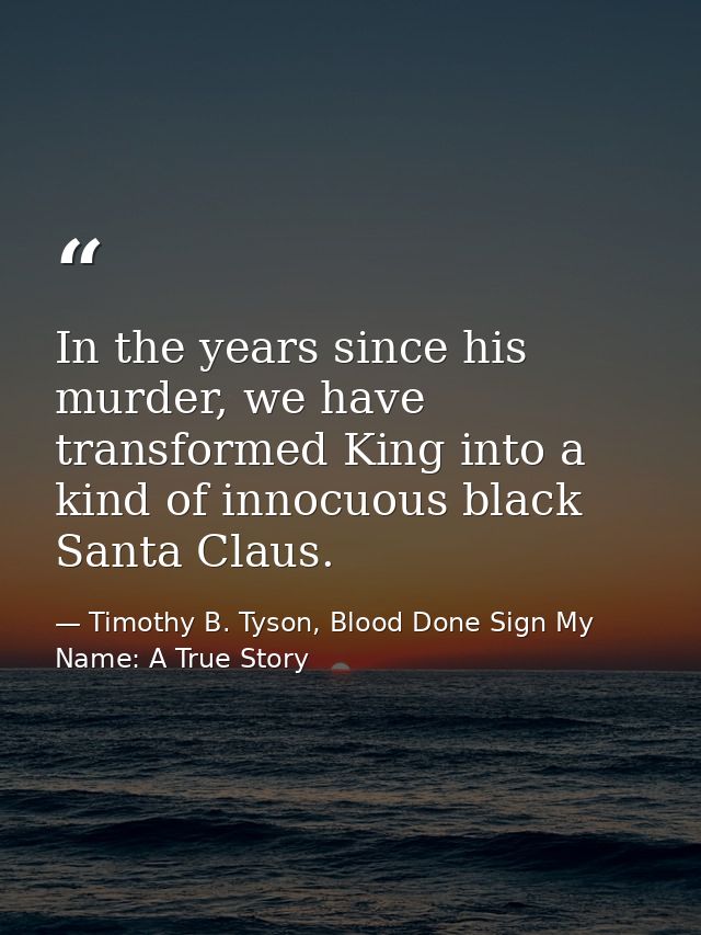 In the years since his murder, we have transformed King into a kind of innocuous black Santa Claus. — Timothy B. Tyson, Blood Done Sign My Name: A True Story