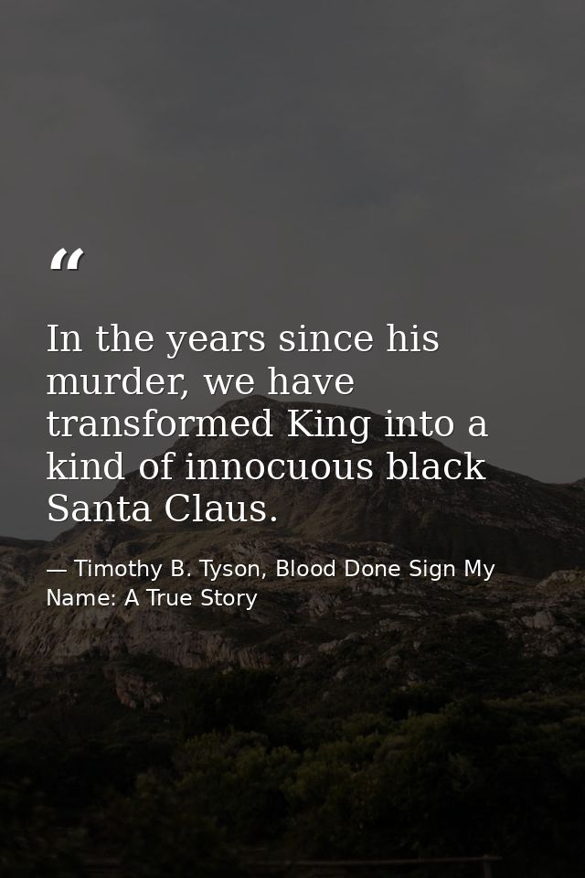 In the years since his murder, we have transformed King into a kind of innocuous black Santa Claus. — Timothy B. Tyson, Blood Done Sign My Name: A True Story